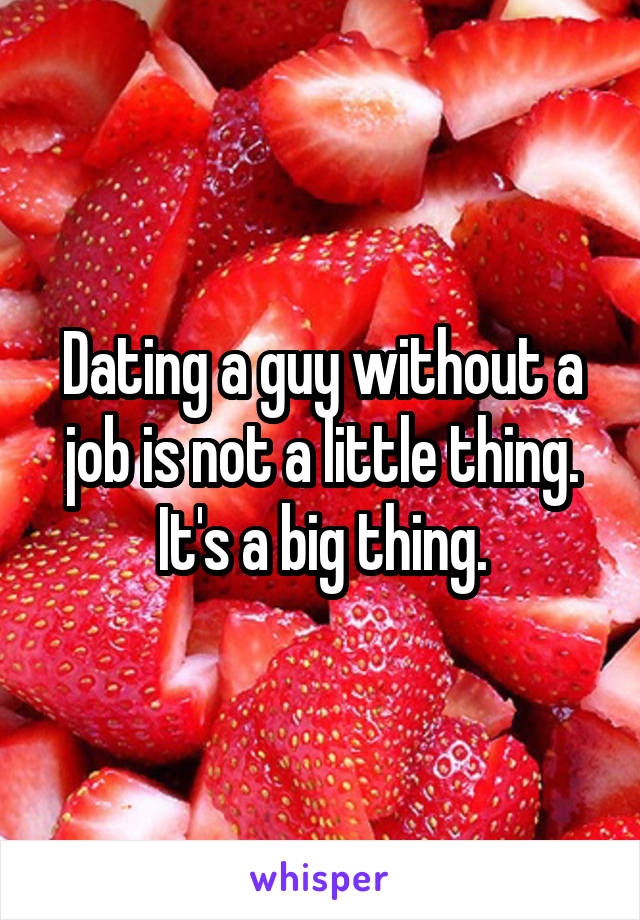 Dating a guy without a job is not a little thing. It's a big thing.