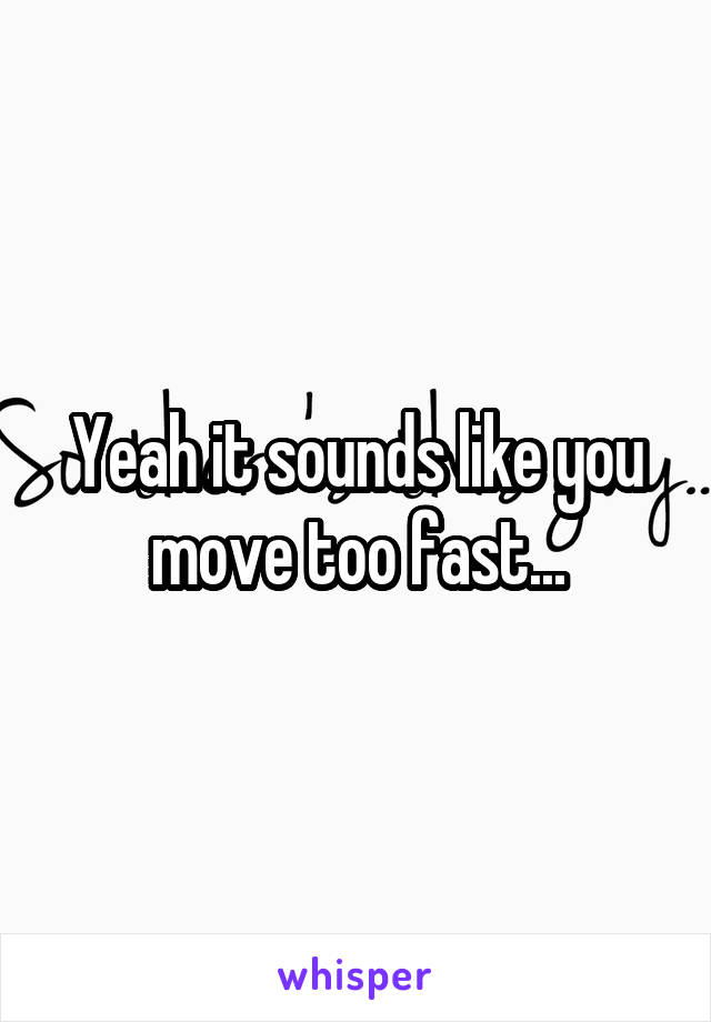Yeah it sounds like you move too fast...