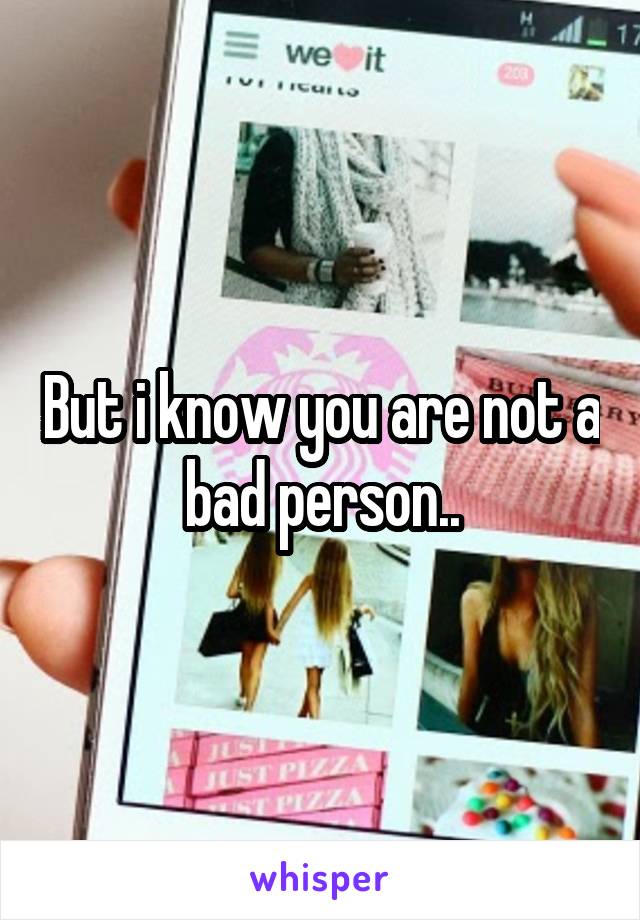 But i know you are not a bad person..