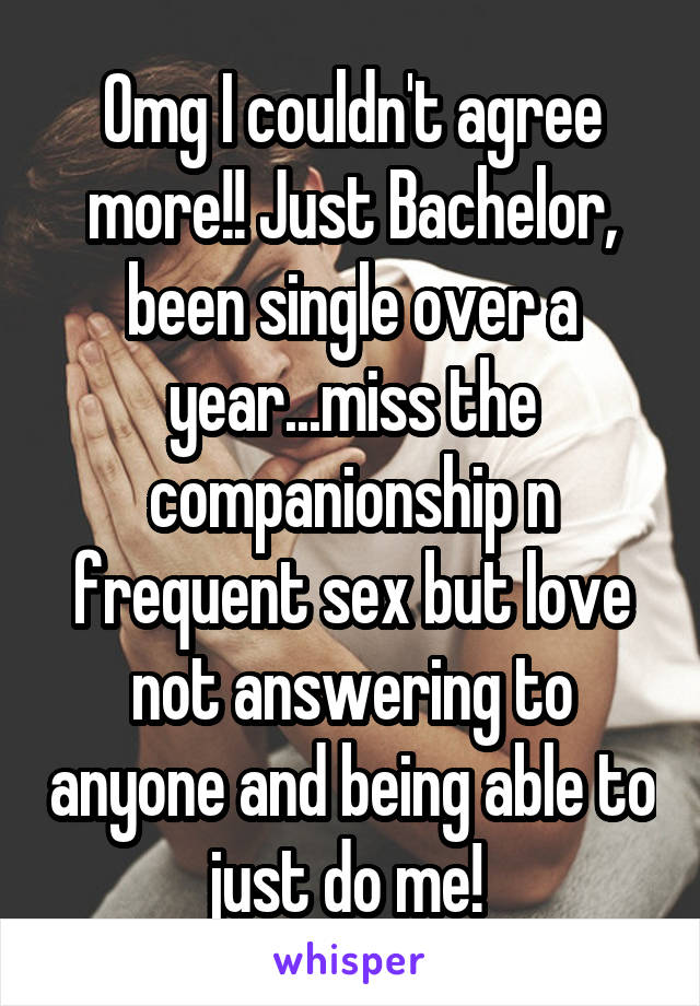 Omg I couldn't agree more!! Just Bachelor, been single over a year...miss the companionship n frequent sex but love not answering to anyone and being able to just do me! 