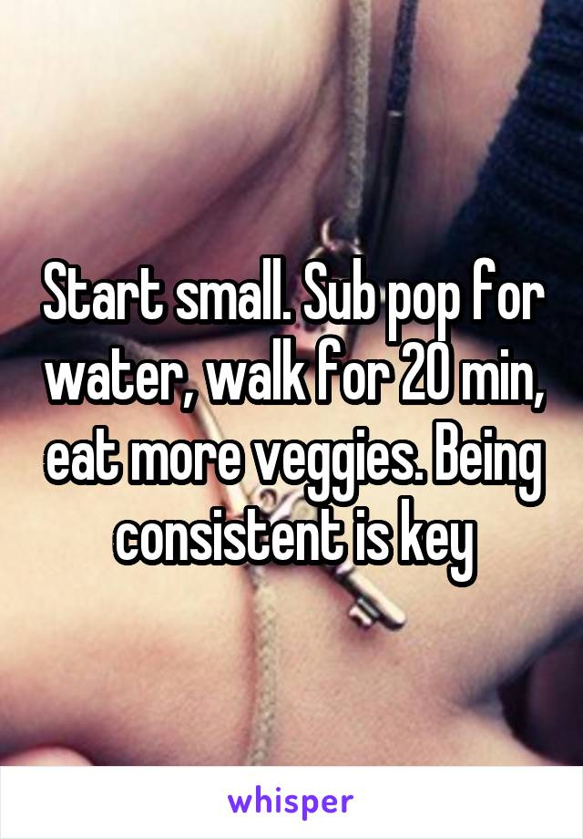 Start small. Sub pop for water, walk for 20 min, eat more veggies. Being consistent is key