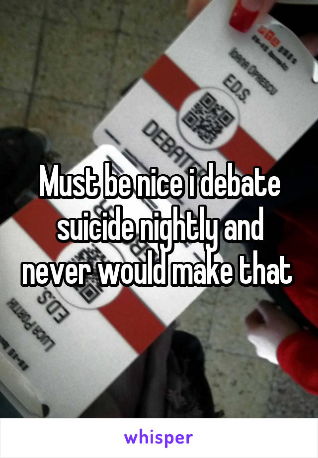 Must be nice i debate suicide nightly and never would make that 
