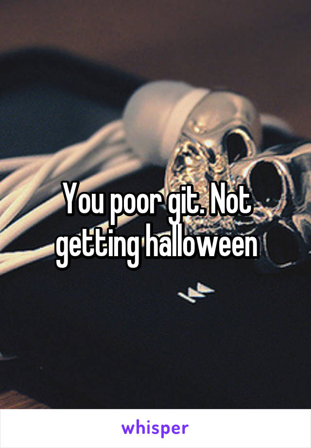 You poor git. Not getting halloween