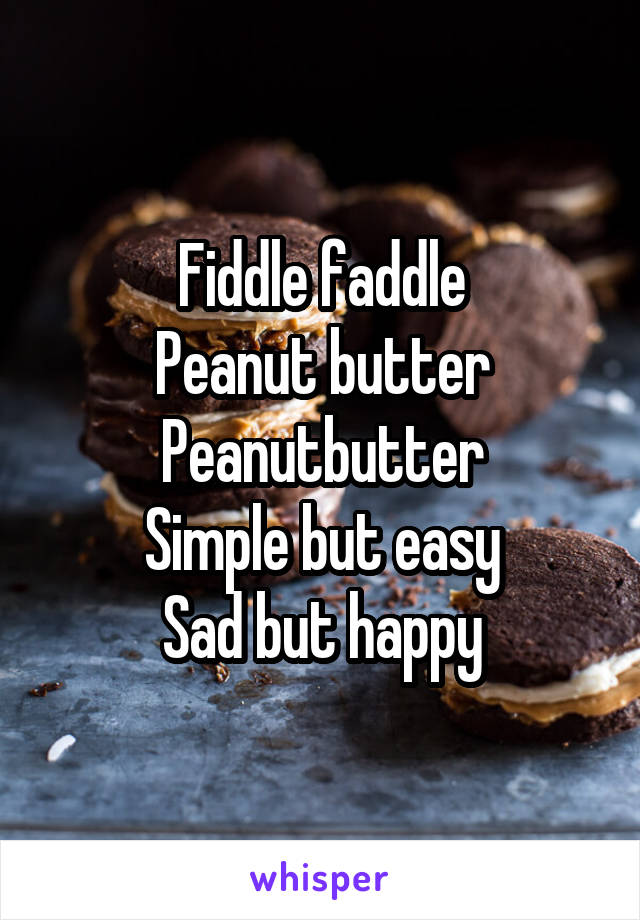 Fiddle faddle
Peanut butter
Peanutbutter
Simple but easy
Sad but happy