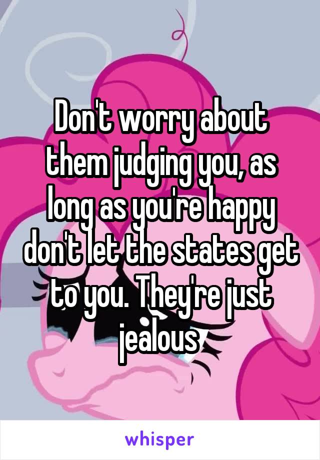 Don't worry about them judging you, as long as you're happy don't let the states get to you. They're just jealous 