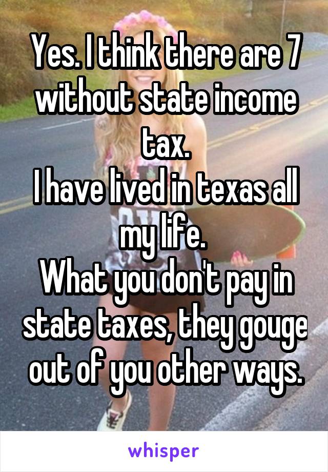 Yes. I think there are 7 without state income tax.
I have lived in texas all my life. 
What you don't pay in state taxes, they gouge out of you other ways.
