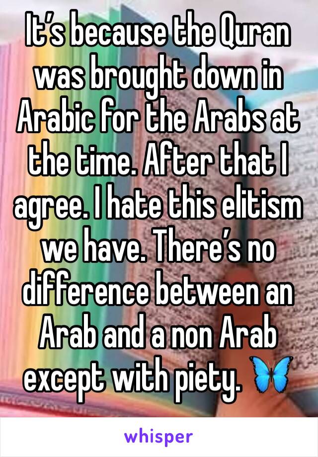 It’s because the Quran was brought down in Arabic for the Arabs at the time. After that I agree. I hate this elitism we have. There’s no difference between an Arab and a non Arab except with piety. 🦋