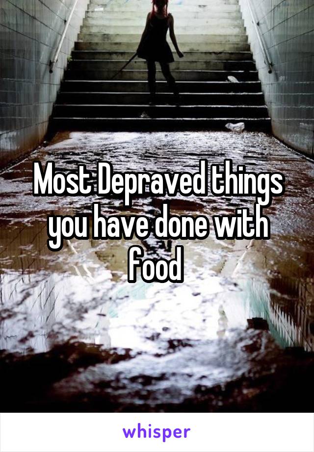 Most Depraved things you have done with food 