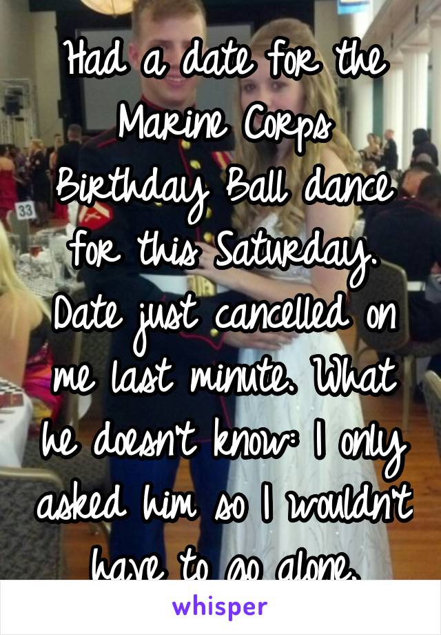 Had a date for the Marine Corps Birthday Ball dance for this Saturday. Date just cancelled on me last minute. What he doesn't know: I only asked him so I wouldn't have to go alone.