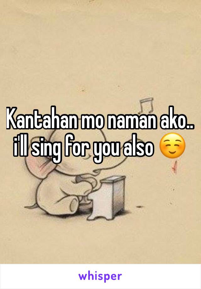 Kantahan mo naman ako.. i'll sing for you also ☺️