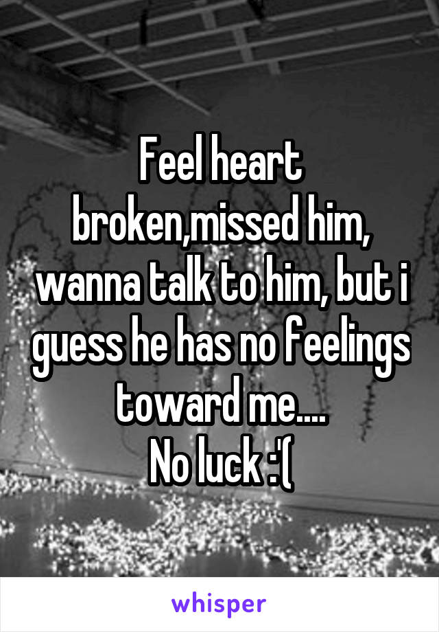 Feel heart broken,missed him, wanna talk to him, but i guess he has no feelings toward me....
No luck :'(