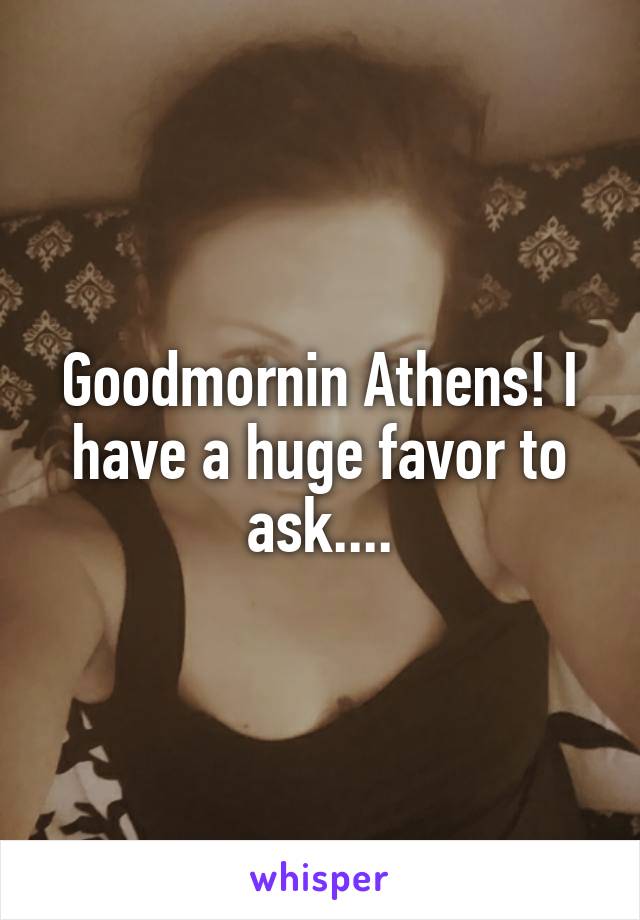 Goodmornin Athens! I have a huge favor to ask....