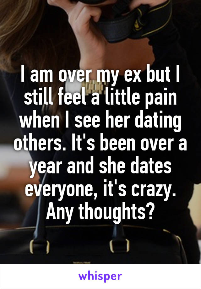 I am over my ex but I still feel a little pain when I see her dating others. It's been over a year and she dates everyone, it's crazy.
Any thoughts?