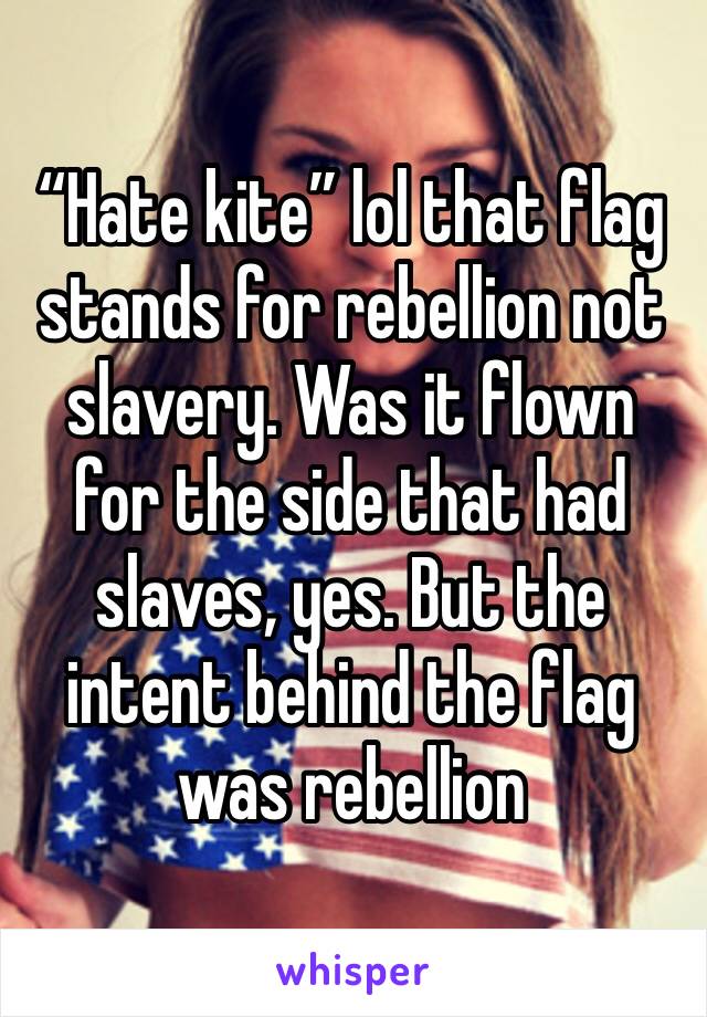 “Hate kite” lol that flag stands for rebellion not slavery. Was it flown for the side that had slaves, yes. But the intent behind the flag was rebellion