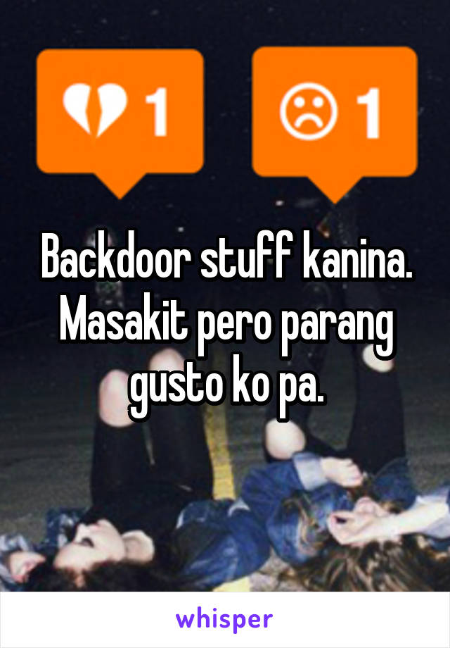 Backdoor stuff kanina. Masakit pero parang gusto ko pa.