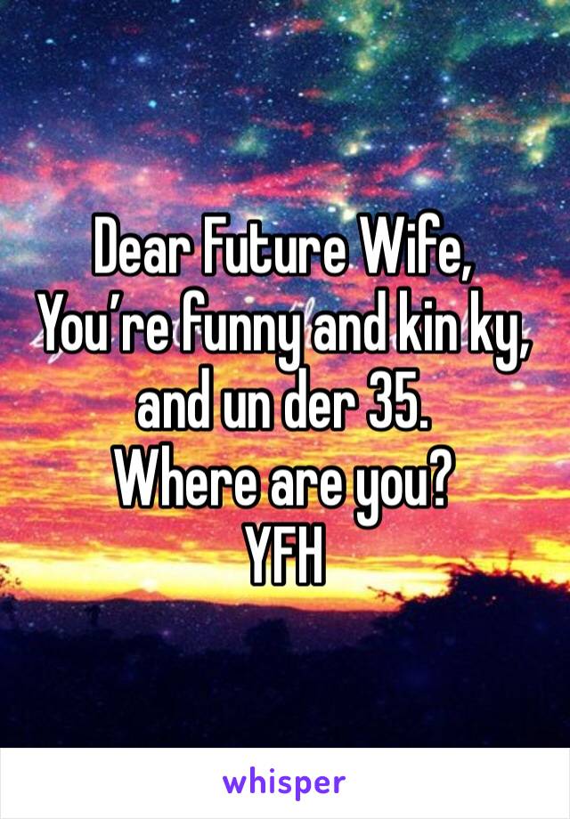 Dear Future Wife,
You’re funny and kin ky, and un der 35.
Where are you?
YFH