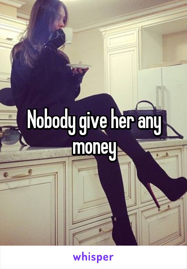 Nobody give her any money