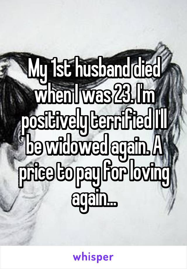 My 1st husband died when I was 23. I'm positively terrified I'll be widowed again. A price to pay for loving again...