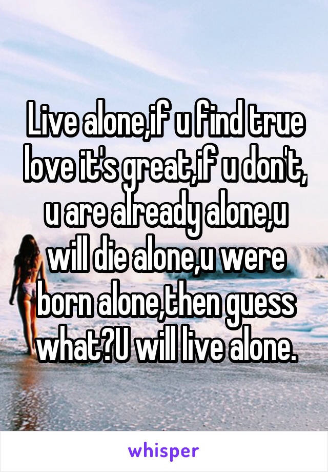 Live alone,if u find true love it's great,if u don't, u are already alone,u will die alone,u were born alone,then guess what?U will live alone.
