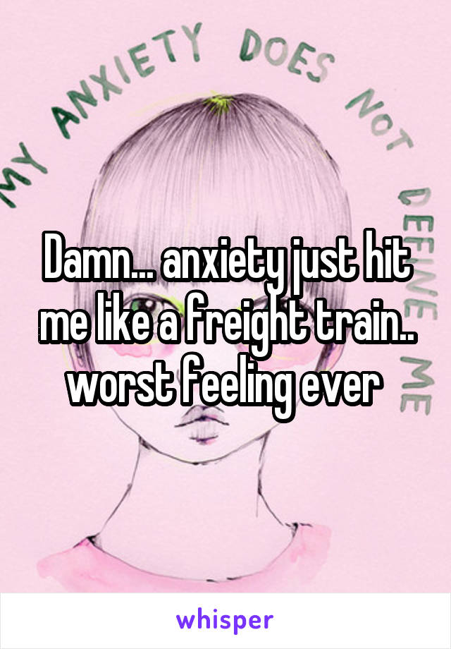 Damn... anxiety just hit me like a freight train.. worst feeling ever 