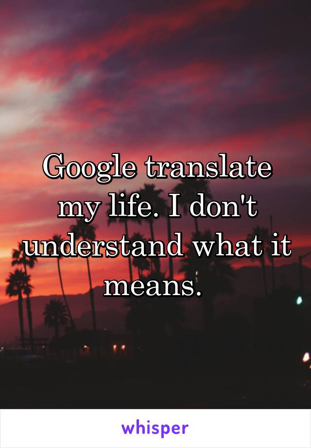 Google translate my life. I don't understand what it means. 