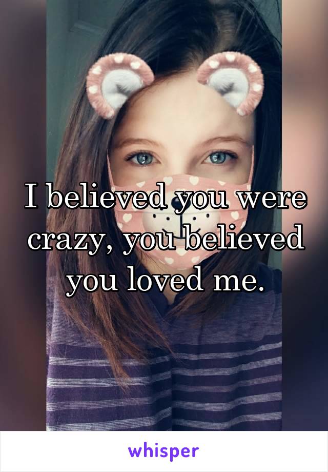 I believed you were crazy, you believed you loved me.