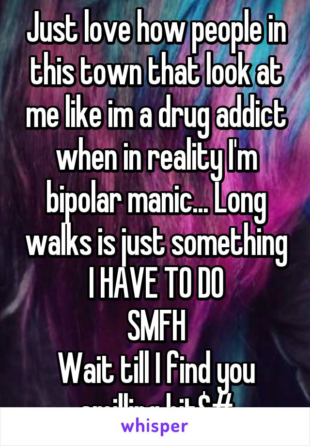 Just love how people in this town that look at me like im a drug addict when in reality I'm bipolar manic... Long walks is just something I HAVE TO DO
SMFH
Wait till I find you smilling bit$#