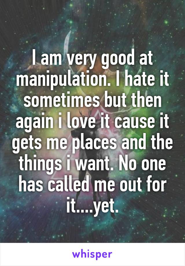 I am very good at manipulation. I hate it sometimes but then again i love it cause it gets me places and the things i want. No one has called me out for it....yet.