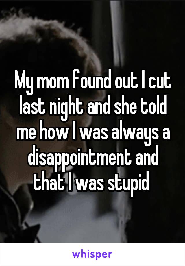 My mom found out I cut last night and she told me how I was always a disappointment and that I was stupid 