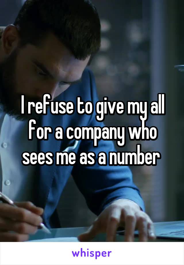 I refuse to give my all for a company who sees me as a number 