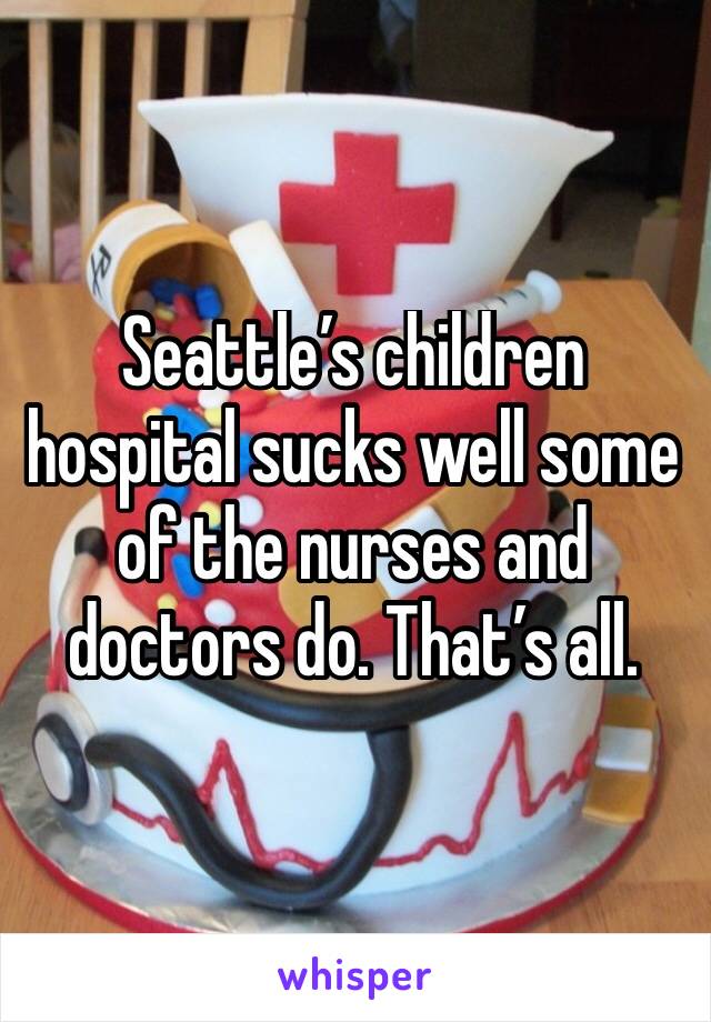 Seattle’s children hospital sucks well some of the nurses and doctors do. That’s all. 