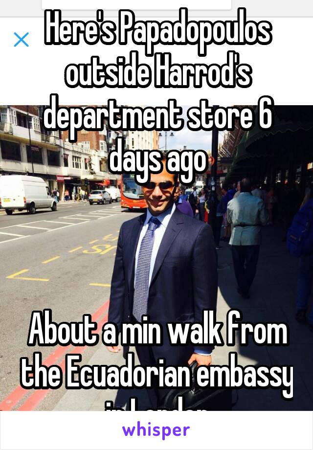 Here's Papadopoulos outside Harrod's department store 6 days ago



About a min walk from the Ecuadorian embassy in London