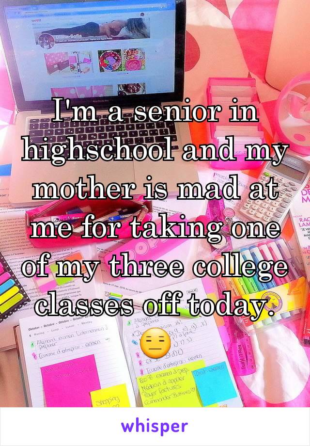 I'm a senior in highschool and my mother is mad at me for taking one of my three college classes off today.  😑