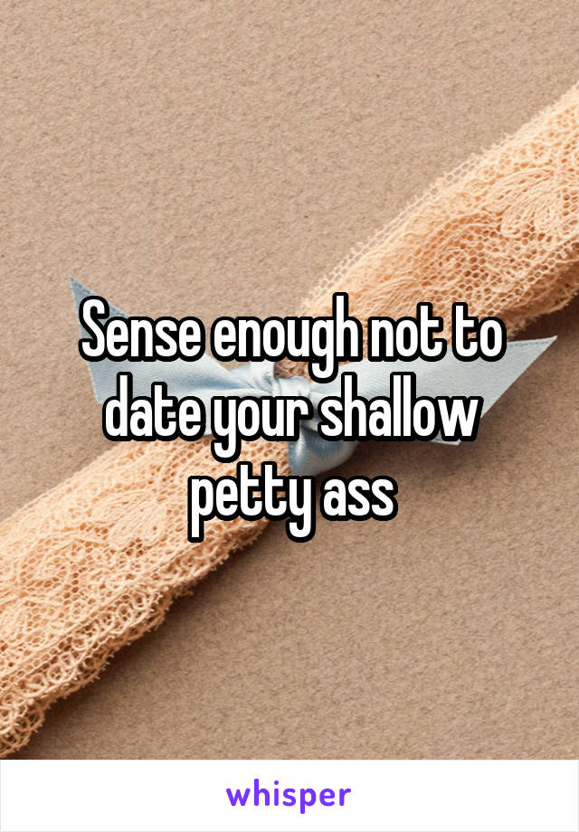Sense enough not to date your shallow petty ass