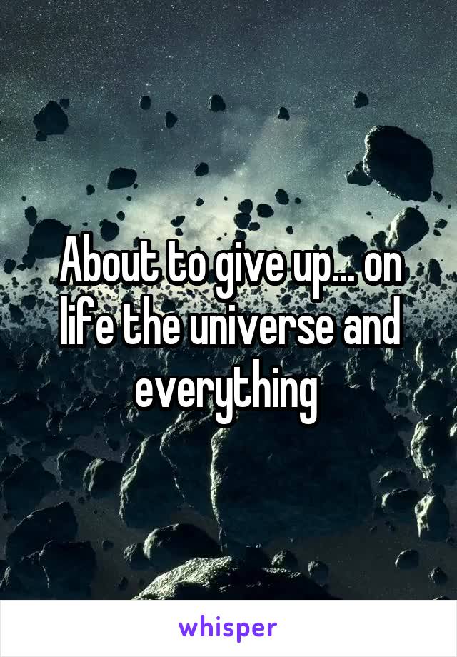 About to give up... on life the universe and everything 
