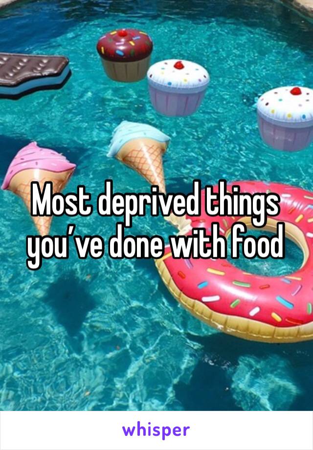 Most deprived things you’ve done with food