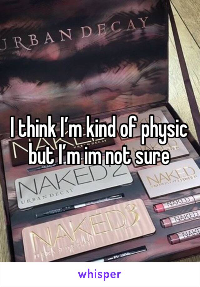 I think I’m kind of physic but I’m im not sure 