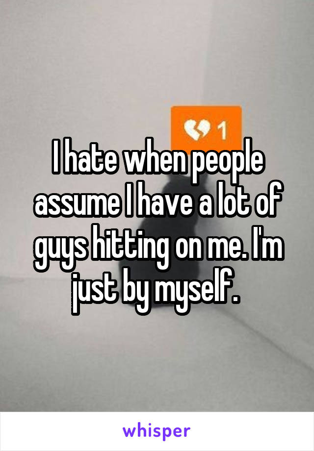 I hate when people assume I have a lot of guys hitting on me. I'm just by myself. 