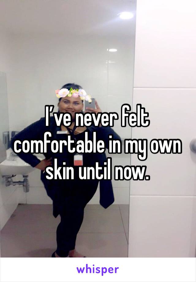 I’ve never felt comfortable in my own skin until now.