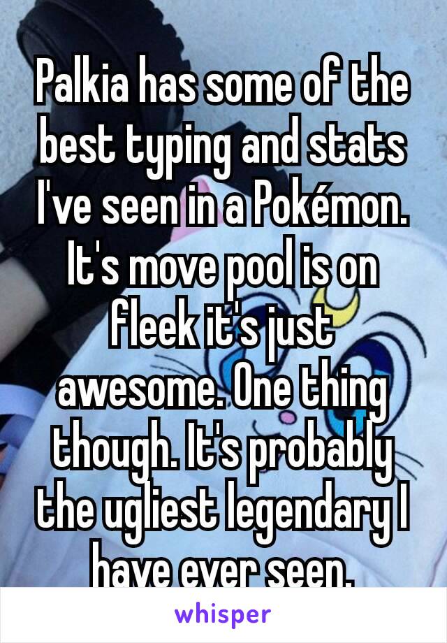 Palkia has some of the best typing and stats I've seen in a Pokémon. It's move pool is on fleek it's just awesome. One thing though. It's probably the ugliest legendary I have ever seen.