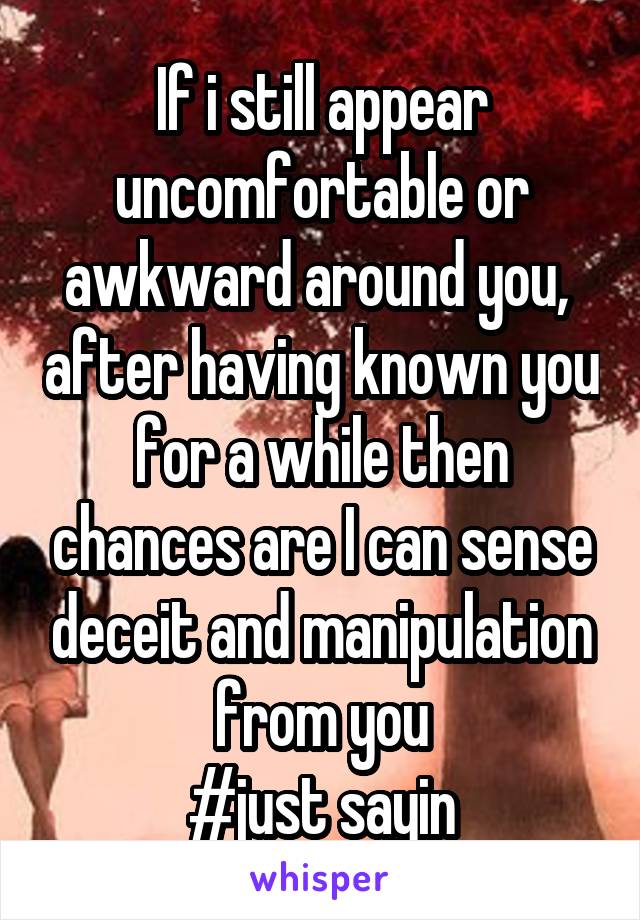 If i still appear uncomfortable or awkward around you,  after having known you for a while then chances are I can sense deceit and manipulation from you
#just sayin