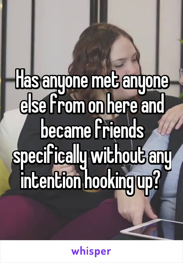 Has anyone met anyone else from on here and became friends specifically without any intention hooking up? 