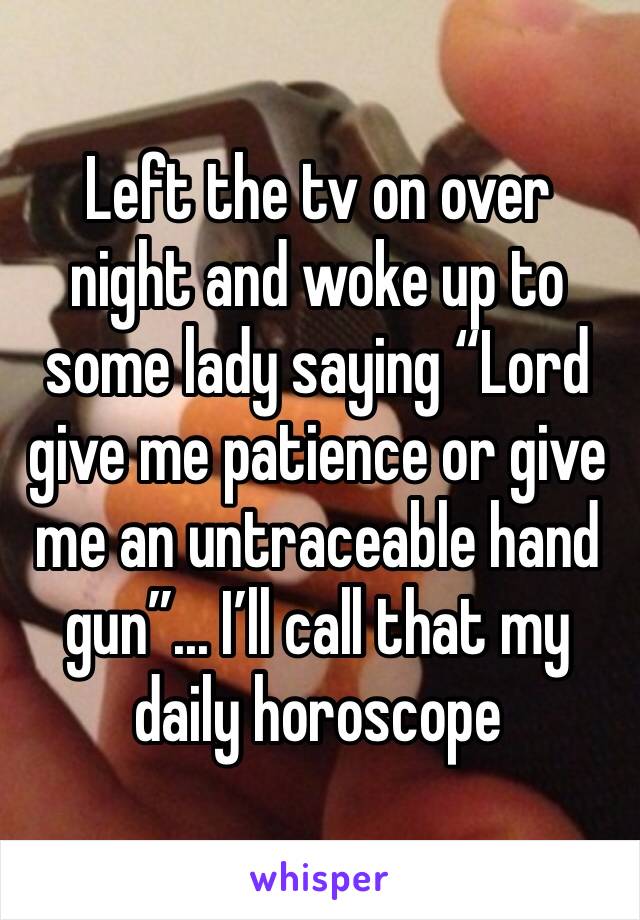 Left the tv on over night and woke up to some lady saying “Lord give me patience or give me an untraceable hand gun”... I’ll call that my daily horoscope 