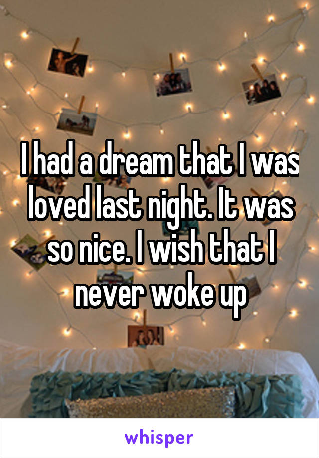 I had a dream that I was loved last night. It was so nice. I wish that I never woke up