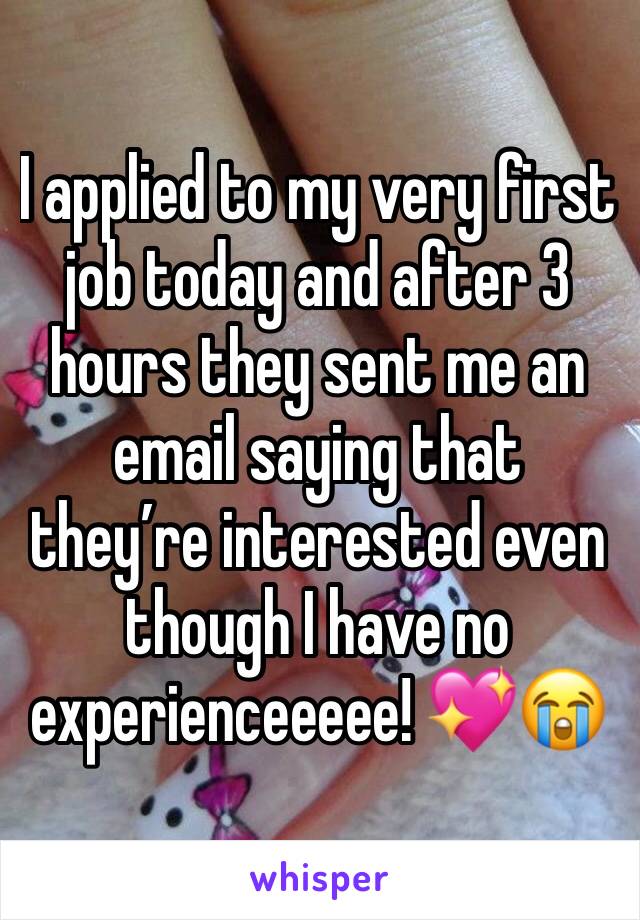 I applied to my very first job today and after 3 hours they sent me an email saying that they’re interested even though I have no experienceeeee! 💖😭