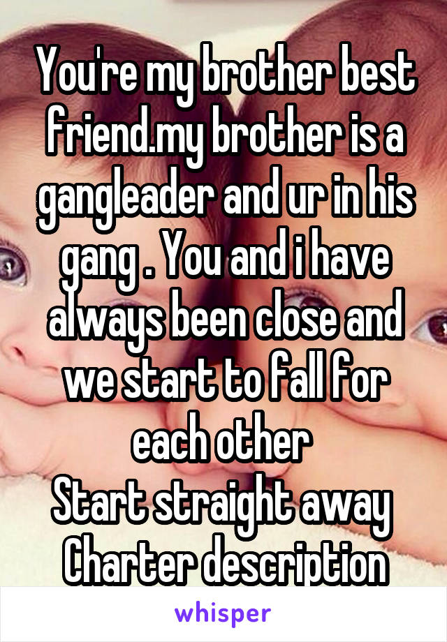 You're my brother best friend.my brother is a gangleader and ur in his gang . You and i have always been close and we start to fall for each other 
Start straight away 
Charter description