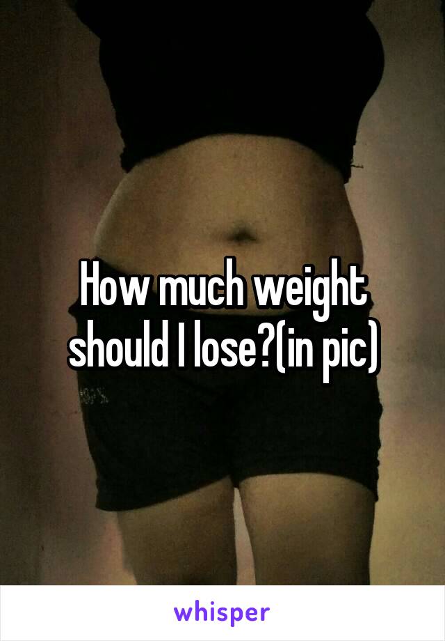 How much weight should I lose?(in pic)