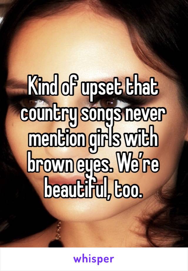 Kind of upset that country songs never mention girls with brown eyes. We’re beautiful, too.