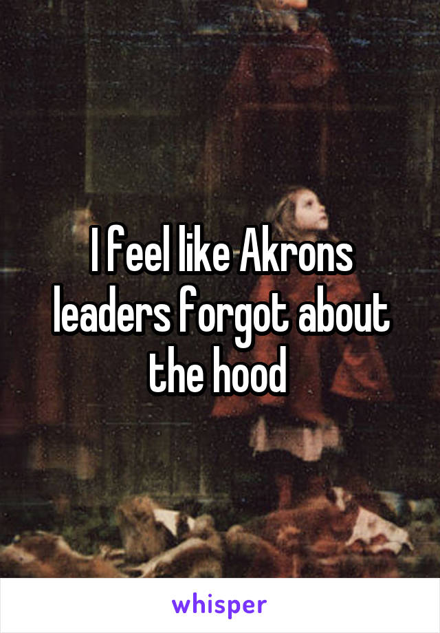 I feel like Akrons leaders forgot about the hood 
