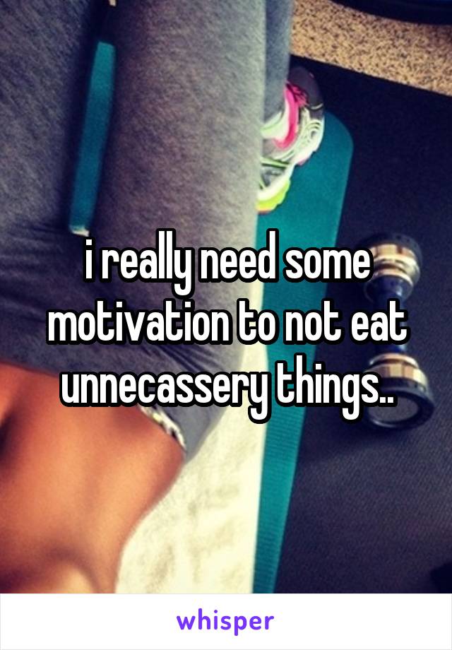 i really need some motivation to not eat unnecassery things..